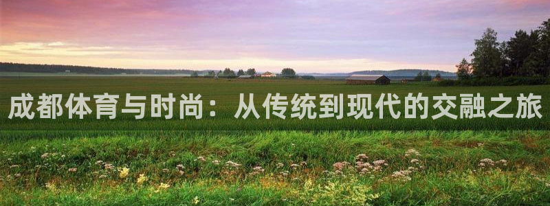 01体育直播官网入口：成都体育与时尚：从传统到现代的交融之旅