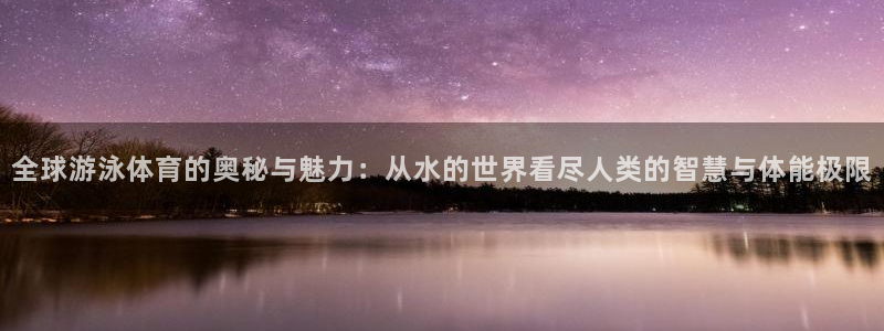 01体育官方APP：全球游泳体育的奥秘与魅力：从水的世界看尽人类的智慧与体能极限