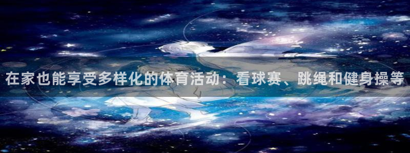 01体育软件：在家也能享受多样化的体育活动：看球赛、跳绳和健身操等