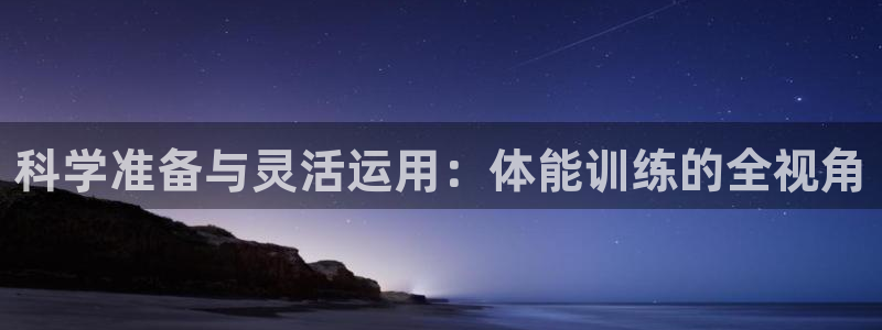 01体育官网入口：科学准备与灵活运用：体能训练的全视角
