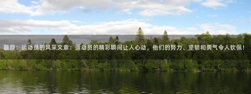 01体育官网：题目：运动员的风采文章：运动员的精彩瞬间让人心动，他们的努力、坚韧和勇气令人钦佩！