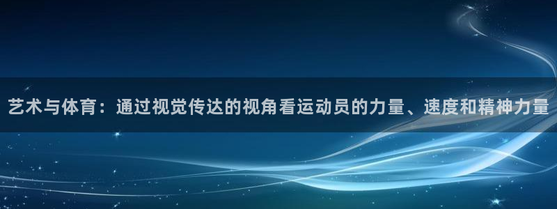 01体育官方下载入口：艺术与体育：通过视觉传达的视角看运动员的力量、速度和精神力量