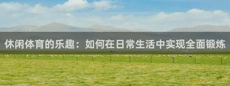 01体育：休闲体育的乐趣：如何在日常生活中实现全面锻炼